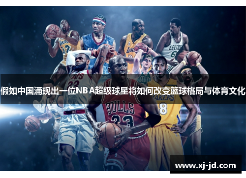 假如中国涌现出一位NBA超级球星将如何改变篮球格局与体育文化
