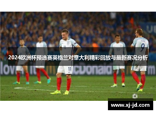 2024欧洲杯预选赛英格兰对意大利精彩回放与最新赛况分析