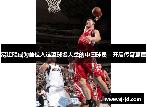 易建联成为首位入选篮球名人堂的中国球员，开启传奇篇章