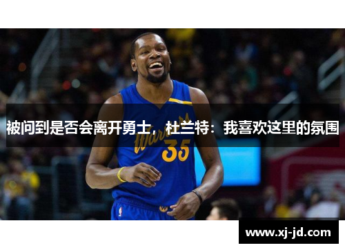 被问到是否会离开勇士，杜兰特：我喜欢这里的氛围