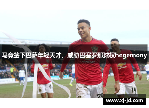 马竞签下巴萨年轻天才，威胁巴塞罗那球权hegemony