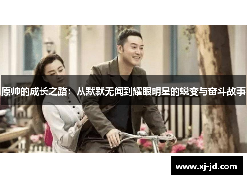 原帅的成长之路：从默默无闻到耀眼明星的蜕变与奋斗故事