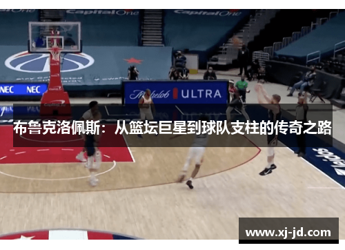 布鲁克洛佩斯：从篮坛巨星到球队支柱的传奇之路