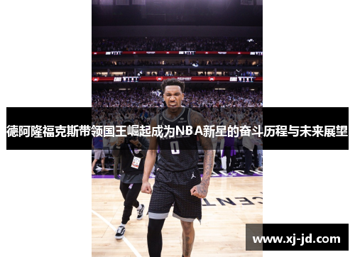 德阿隆福克斯带领国王崛起成为NBA新星的奋斗历程与未来展望