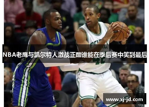 NBA老鹰与凯尔特人激战正酣谁能在季后赛中笑到最后
