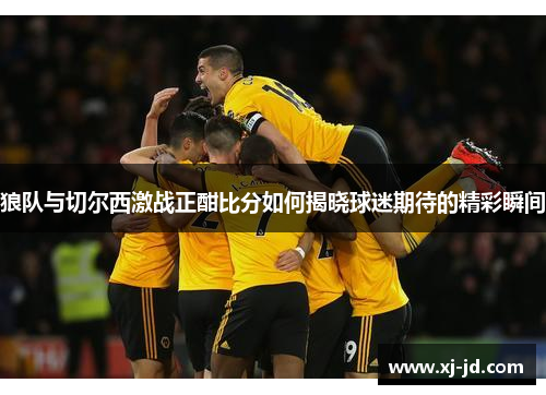 狼队与切尔西激战正酣比分如何揭晓球迷期待的精彩瞬间