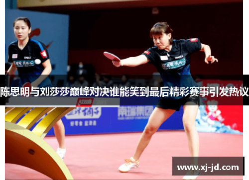 陈思明与刘莎莎巅峰对决谁能笑到最后精彩赛事引发热议