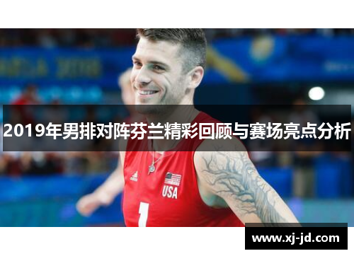 2019年男排对阵芬兰精彩回顾与赛场亮点分析