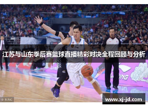 江苏与山东季后赛篮球直播精彩对决全程回顾与分析