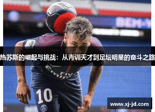 热苏斯的崛起与挑战：从青训天才到足坛明星的奋斗之路