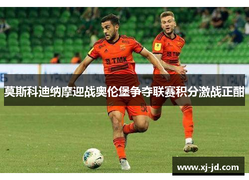 莫斯科迪纳摩迎战奥伦堡争夺联赛积分激战正酣
