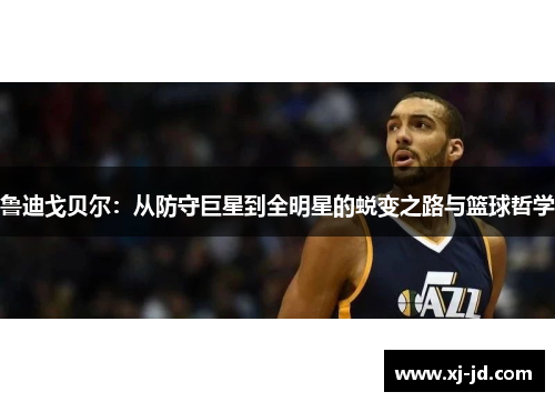 鲁迪戈贝尔：从防守巨星到全明星的蜕变之路与篮球哲学