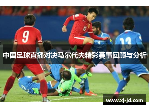 中国足球直播对决马尔代夫精彩赛事回顾与分析